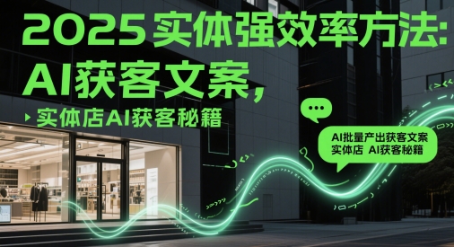 2025实体强效率方法：AI批量产出获客文案，实体店AI获客秘籍-云长聊项目