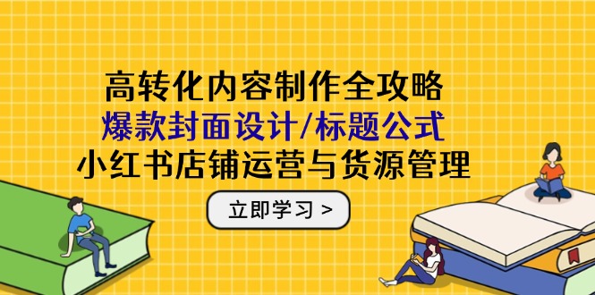 高转化内容制作全攻略：爆款封面设计/标题公式，小红书店铺运营与货源管理-云长聊项目