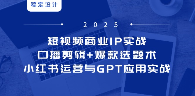 短视频商业IP实战6期：口播剪辑+爆款选题术，小红书运营与GPT应用实战-云长聊项目