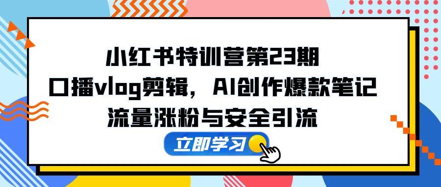 小红书特训营第23期，口播vlog剪辑，AI创作爆款笔记，流量涨粉与安全引流-云长聊项目