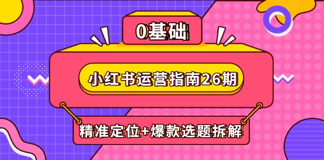 小红书运营指南26期：精准定位+爆款选题拆解,DeepSeek辅助创作与电商变现-云长聊项目