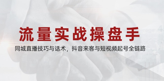 流量实战操盘手，同城直播技巧与话术，抖音来客与短视频起号全链路-云长聊项目