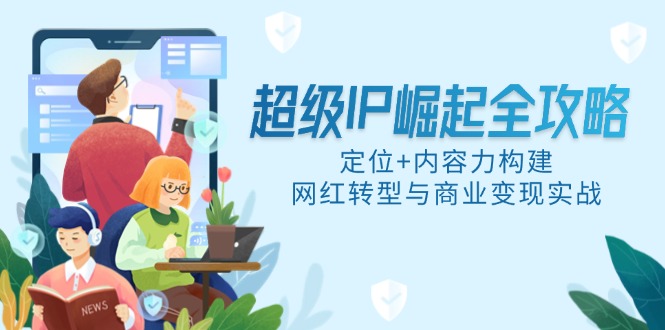 超级IP崛起全攻略，定位+内容力构建，网红转型与商业变现实战-云长聊项目