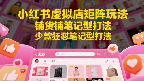 小红书虚拟店矩阵玩法，铺货铺笔记型打法，少款狂怼笔记型打法-云长聊项目