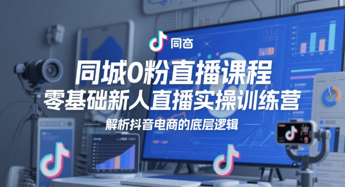 同城0粉直播课程，零基础新人直播实操训练营，解析抖音电商的底层逻辑-云长聊项目