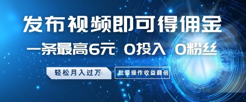 发布视频即可得佣金，一条最高6元，0投入 0粉丝  会发视频就行，月入过W，批量操作收益翻倍【揭秘】-云长聊项目
