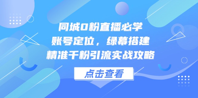 同城0粉直播必学，账号定位，绿幕搭建，精准千粉引流实战攻略-云长聊项目