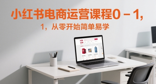 小红书电商运营课程0-1，从零开始简单易学-云长聊项目
