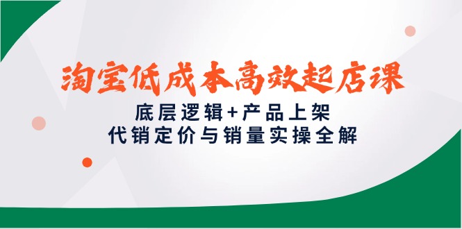 淘宝低成本高效起店课，底层逻辑+产品上架，代销定价与销量实操全解-云长聊项目
