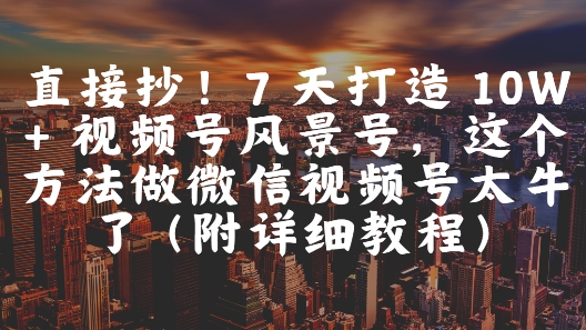 直接抄！7 天打造 10W + 视频号风景号，这个方法做微信视频号太牛了(附详细教程)-云长聊项目