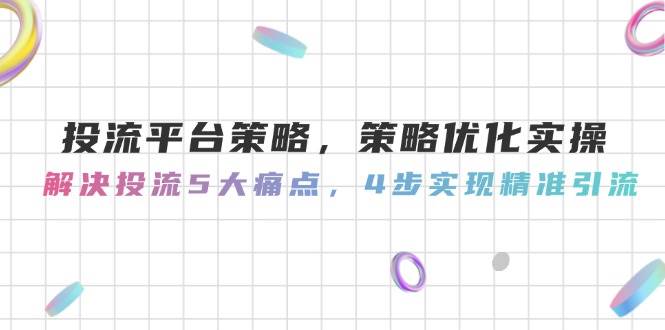 投流平台策略，策略优化实操，解决投流5大痛点，4步实现精准引流-云长聊项目