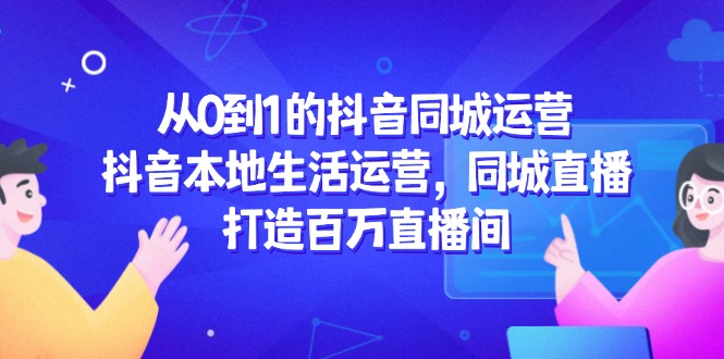 从0到1的抖音同城运营，抖音本地生活运营，同城直播，打造百万直播间-云长聊项目