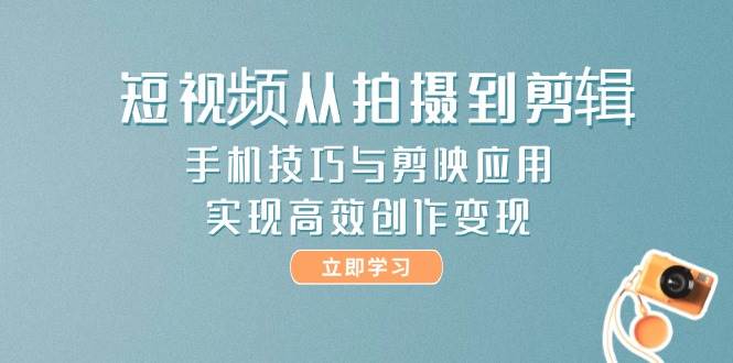 短视频从拍摄到剪辑，手机技巧与剪映应用，实现高效创作变现-云长聊项目