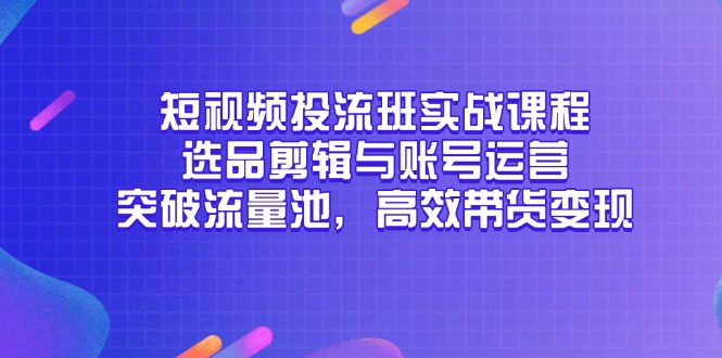 短视频投流班实战课程，选品剪辑与账号运营，突破流量池，高效带货变现-云长聊项目