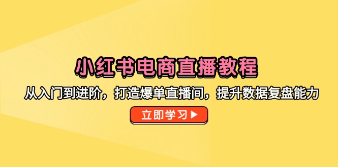 小红书电商直播教程，从入门到进阶，打造爆单直播间，提升数据复盘能力-云长聊项目