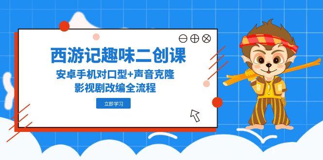 西游记趣味二创课，安卓手机对口型+声音克隆，影视剧改编全流程-云长聊项目