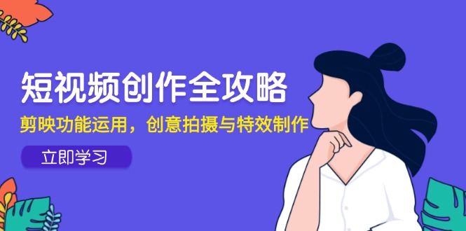 短视频创作全攻略，剪映功能运用，创意拍摄与特效制作-云长聊项目
