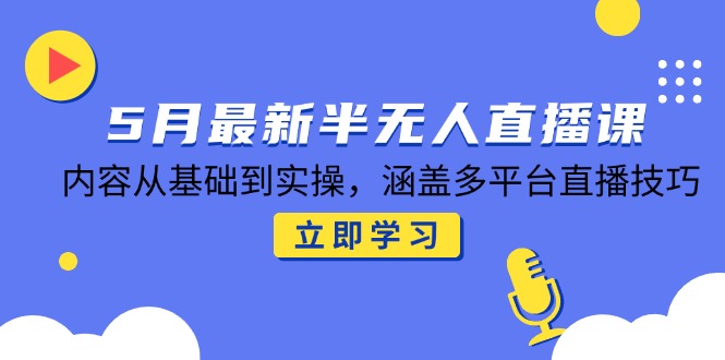 5月最新半无人直播课，内容从基础到实操，涵盖多平台直播技巧-云长聊项目