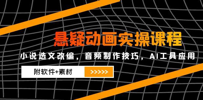 悬疑动画实操课程，小说选文改编，音频制作技巧，AI工具应用(附软件+素材-云长聊项目