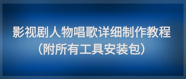 影视剧人物唱歌详细制作教程，点赞量动辄几十W(附所有工具安装包)-云长聊项目