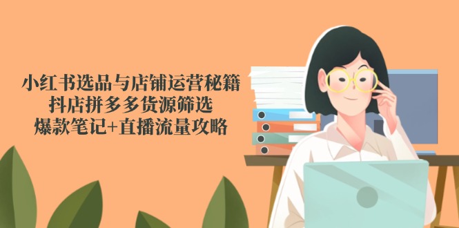 小红书选品与店铺运营秘籍，抖店拼多多货源筛选，爆款笔记+直播流量攻略-云长聊项目