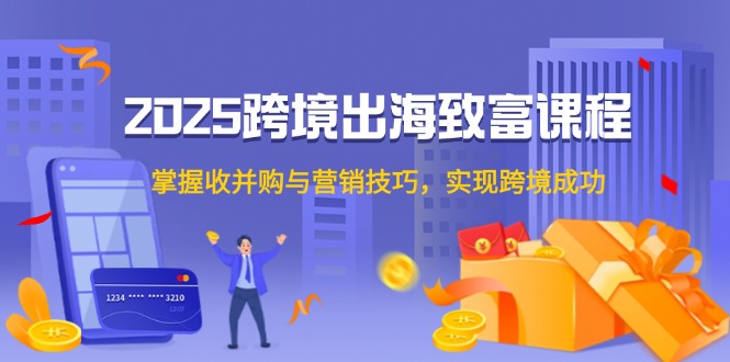 2025跨境出海致富课程，掌握收并购与营销技巧，实现跨境成功-云长聊项目