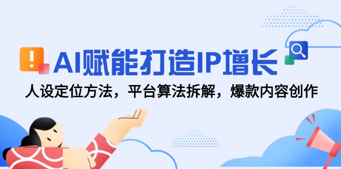 AI赋能打造IP增长，人设定位方法，平台算法拆解，爆款内容创作-云长聊项目
