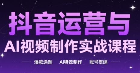抖音运营与AI视频制作实战课程，爆款选题-AI特效制作-账号搭建-云长聊项目