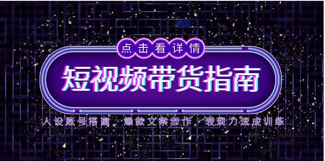 2025短视频带货指南，人设账号搭建，爆款文案创作，表现力速成训练-云长聊项目