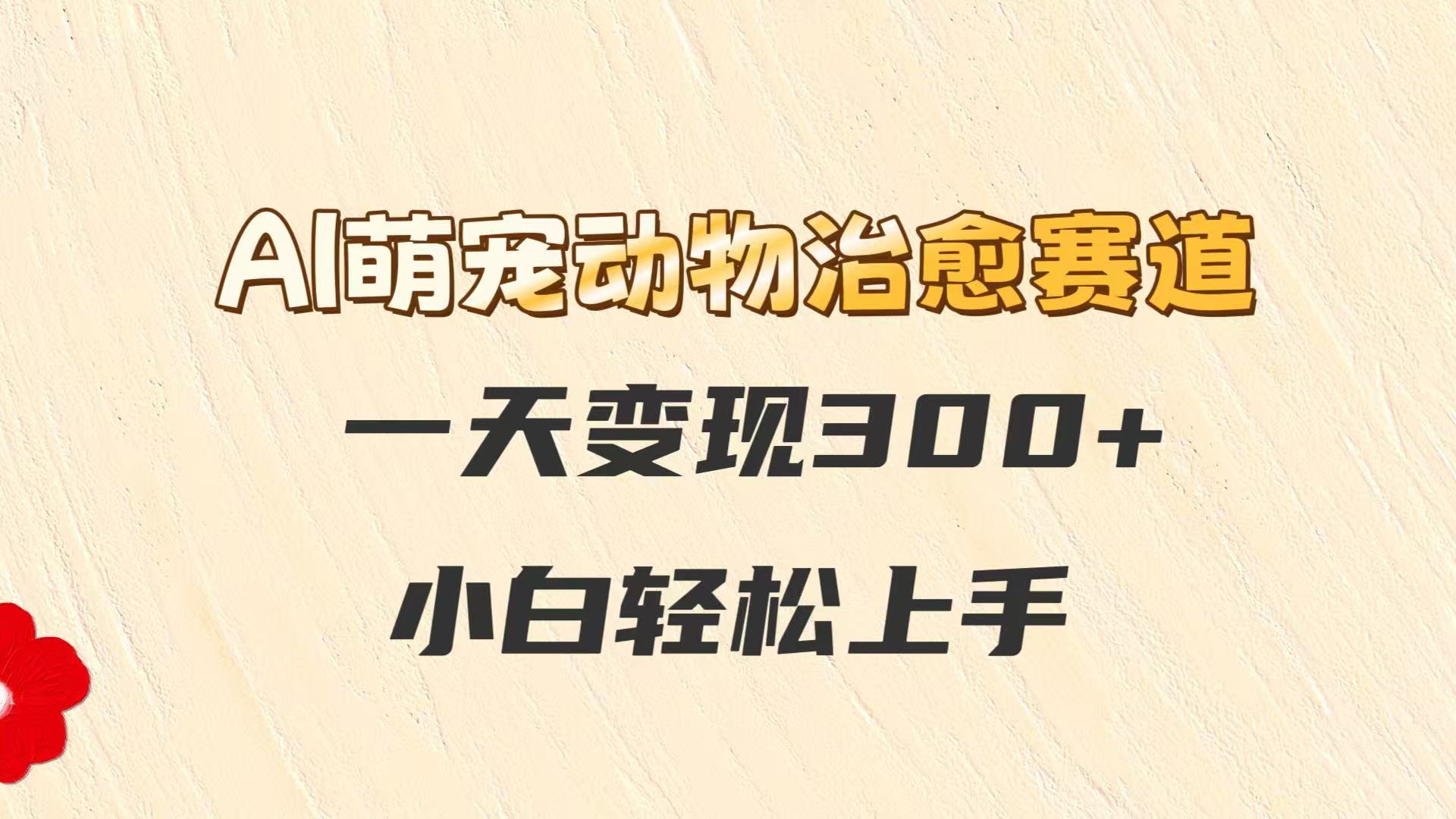 AI萌宠动物治愈赛道，一天变现300+，小白轻松上手-云长聊项目