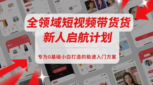 全领域短视频带货新人启航计划，专为0基础小白打造的极速入门方案-云长聊项目