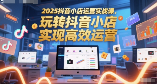 2025抖音小店运营实战课，玩转抖音小店，实现高效运营-云长聊项目