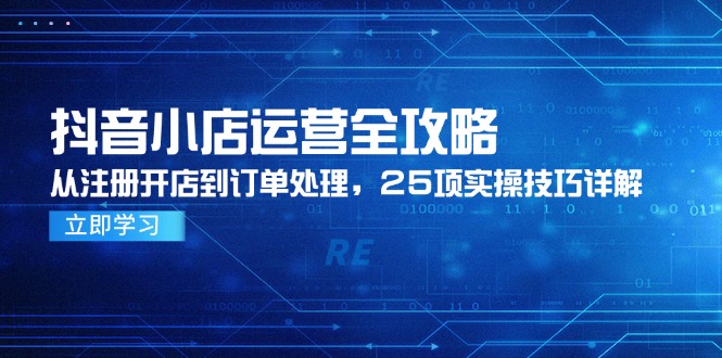 抖音小店运营全攻略，从注册开店到订单处理，25项实操技巧详解-云长聊项目