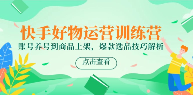 快手好物运营训练营，账号养号到商品上架，爆款选品技巧解析-云长聊项目