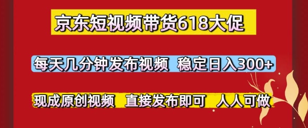 京东短视频带货618大促，每天几分钟发布视频，稳定日入3张+，现成原创视频，直接发布即可【揭秘】-云长聊项目