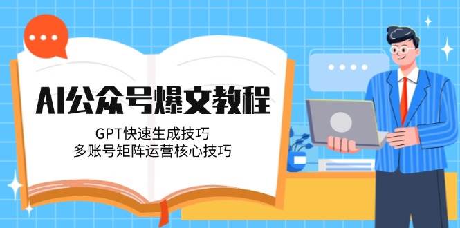 AI公众号爆文教程，GPT快速生成技巧，多账号矩阵运营核心技巧-云长聊项目