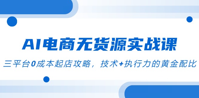 AI电商无货源实战课，三平台0成本起店攻略，技术+执行力的黄金配比-云长聊项目