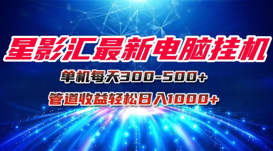 星影汇最新电脑挂机单机每天300+团队管道收益轻松日入1000+-云长聊项目