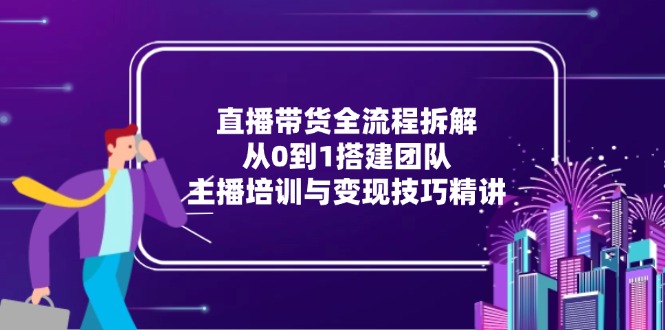 直播带货全流程拆解：从0到1搭建团队，主播培训与变现技巧精讲-云长聊项目