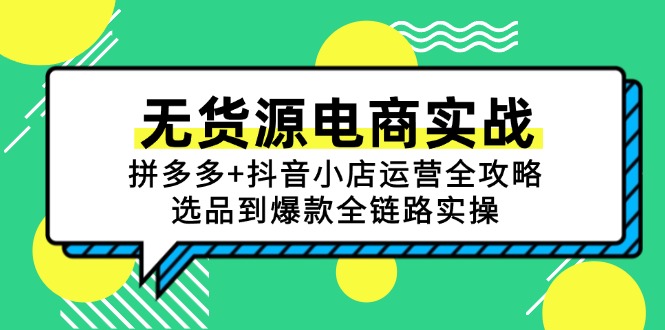 无货源电商实战：拼多多+抖音小店运营全攻略，选品到爆款全链路实操-云长聊项目