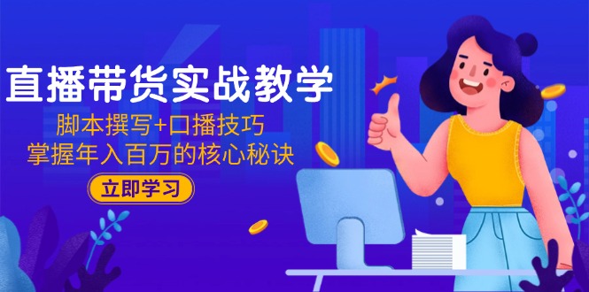 直播带货实战教学：脚本撰写+口播技巧，掌握年入百万的核心秘诀-云长聊项目