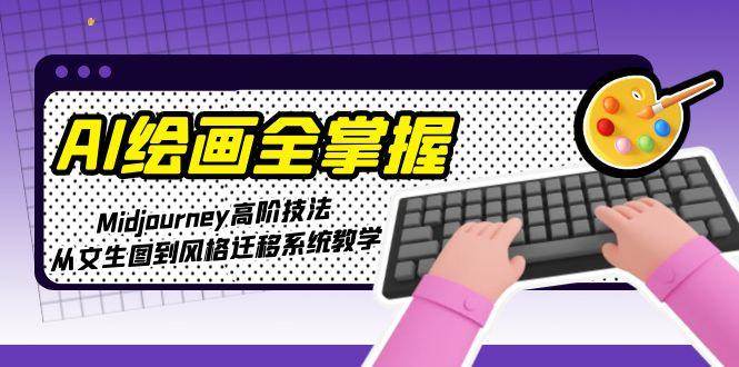 AI绘画全掌握：Midjourney高阶技法，从文生图到风格迁移系统教学-云长聊项目