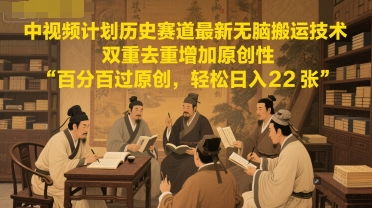 中视频计划历史赛道最新无脑搬运技术，双重去重增加原创性，百分百过原创，轻松日入2张-云长聊项目