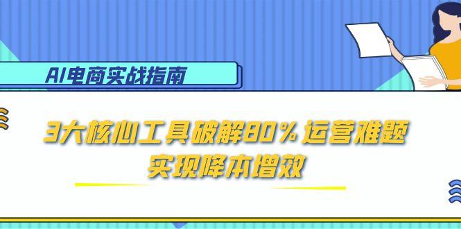 AI电商实战指南：3大核心工具破解80%运营难题，实现降本增效-云长聊项目