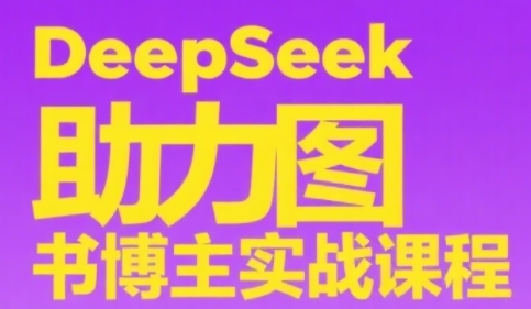 DeepSeek助力图书博主实战课，从0到1搭建账号、爆款选品逻辑、多维度内容制作技巧-云长聊项目