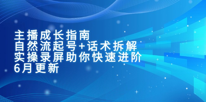 主播成长指南：自然流起号+话术拆解，实操录屏助你快速进阶(6月更新-云长聊项目
