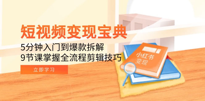 短视频变现宝典：5分钟入门到爆款拆解，9节课掌握全流程剪辑技巧-云长聊项目