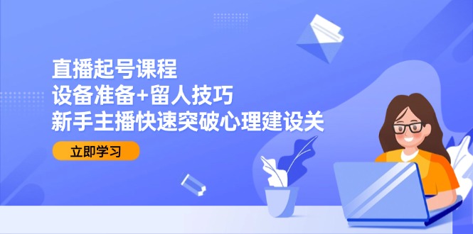 直播起号课程：设备准备+留人技巧，新手主播快速突破心理建设关-云长聊项目