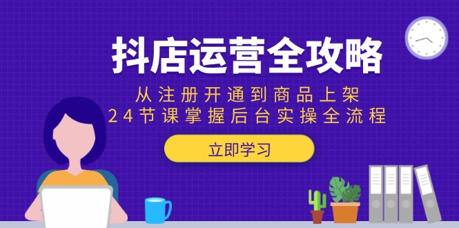 抖店运营全攻略：从注册开通到商品上架，24节课掌握后台实操全流程-云长聊项目