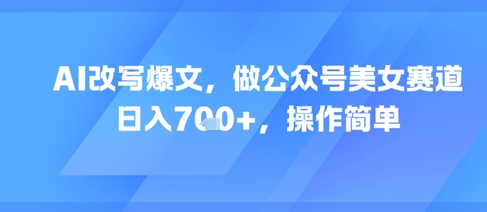 AI改写爆文，做公众号美女赛道，日入7张+，操作简单-云长聊项目
